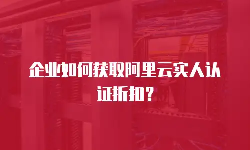 企业如何获取阿里云实人认证折扣？