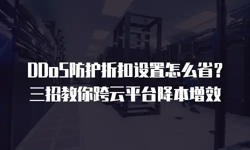 DDoS防护折扣设置怎么省？三招教你跨云平台降本增效