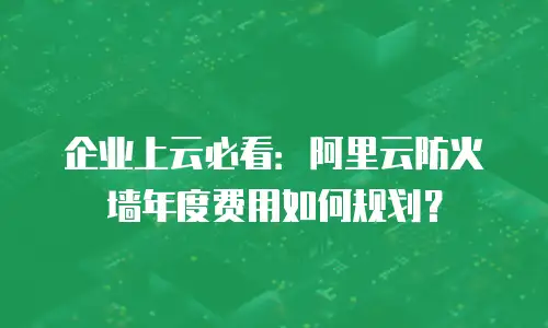 企业上云必看：阿里云防火墙年度费用如何规划？