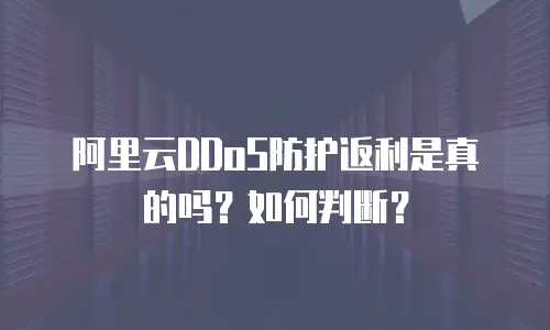阿里云DDoS防护返利是真的吗？如何判断？