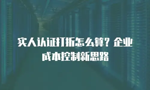 实人认证打折怎么算？企业成本控制新思路