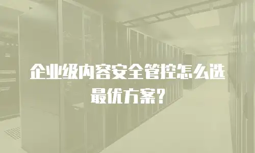 企业级内容安全管控怎么选最优方案？