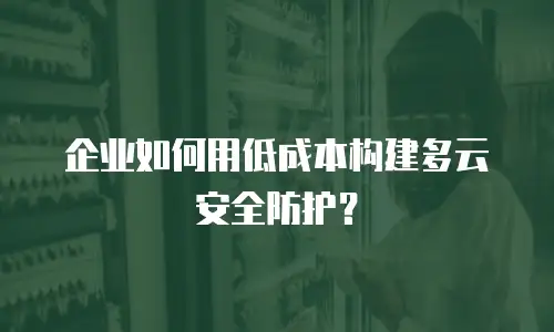 企业如何用低成本构建多云安全防护？