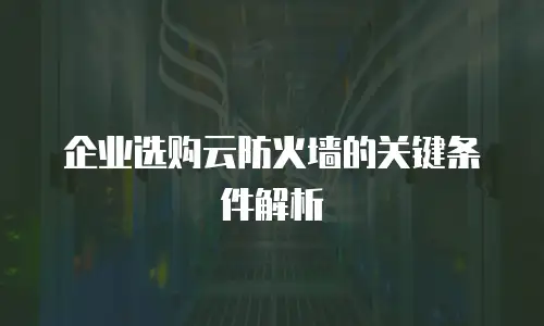 企业选购云防火墙的关键条件解析