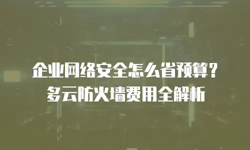 企业网络安全怎么省预算？多云防火墙费用全解析