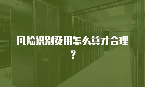 风险识别费用怎么算才合理？