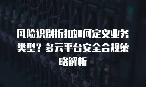 风险识别折扣如何定义业务类型？多云平台安全合规策略解析