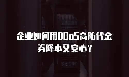 企业如何用DDoS高防代金券降本又安心？