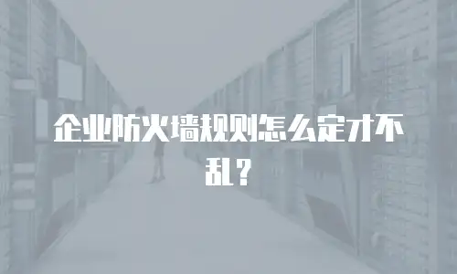 企业防火墙规则怎么定才不乱？