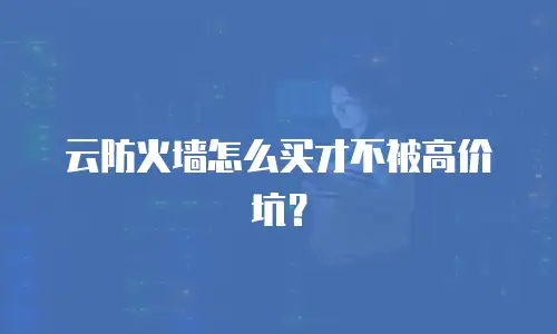 云防火墙怎么买才不被高价坑？