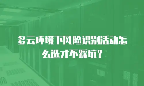 多云环境下风险识别活动怎么选才不踩坑？