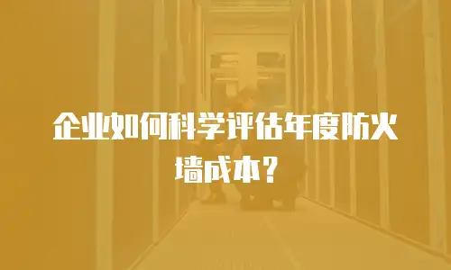 企业如何科学评估年度防火墙成本？