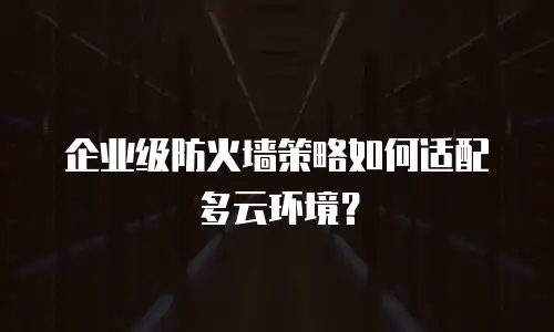 企业级防火墙策略如何适配多云环境？