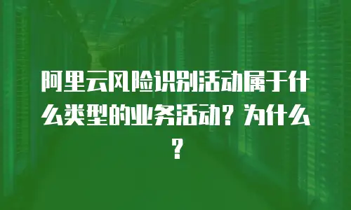 阿里云风险识别活动属于什么类型的业务活动？为什么？