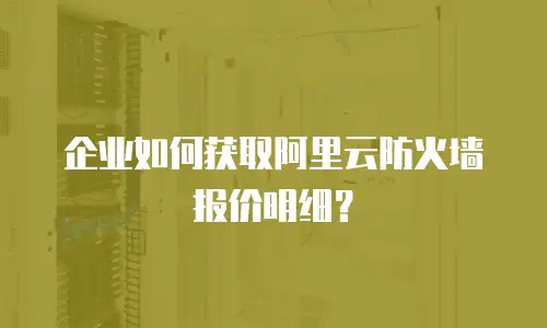 企业如何获取阿里云防火墙报价明细？