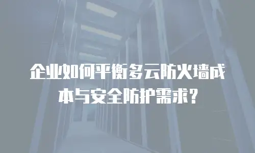 企业如何平衡多云防火墙成本与安全防护需求？