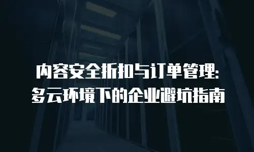 内容安全折扣与订单管理：多云环境下的企业避坑指南