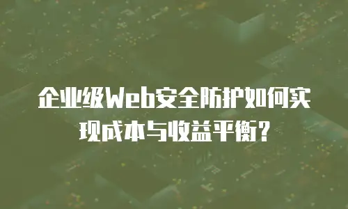 企业级Web安全防护如何实现成本与收益平衡？