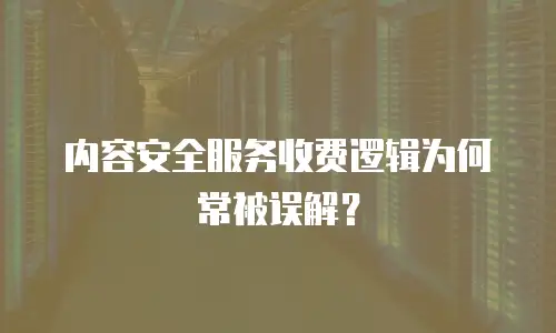 内容安全服务收费逻辑为何常被误解？