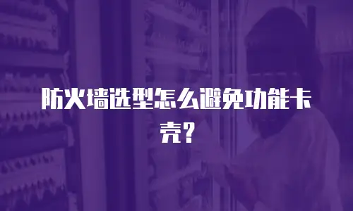 防火墙选型怎么避免功能卡壳？