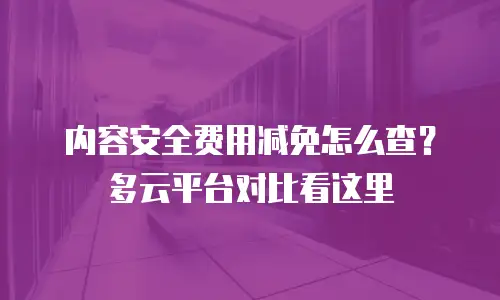 内容安全费用减免怎么查？多云平台对比看这里