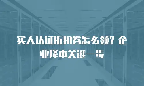 实人认证折扣券怎么领？企业降本关键一步