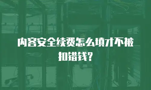 内容安全续费怎么填才不被扣错钱？