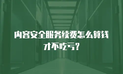 内容安全服务续费怎么算钱才不吃亏？