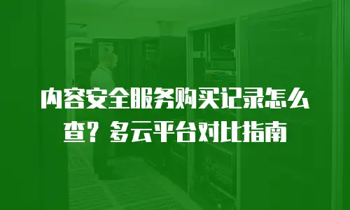内容安全服务购买记录怎么查？多云平台对比指南