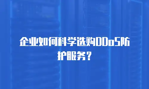 企业如何科学选购DDoS防护服务？