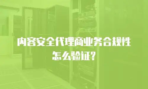 内容安全代理商业务合规性怎么验证？