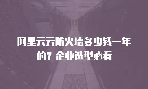 阿里云云防火墙多少钱一年的？企业选型必看