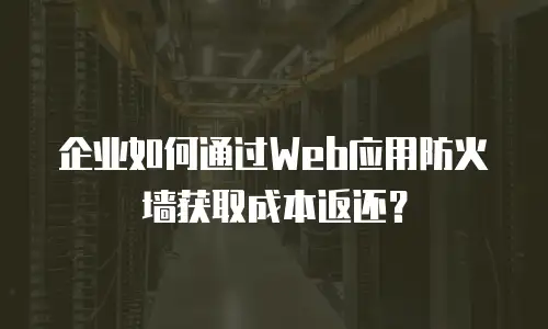 企业如何通过Web应用防火墙获取成本返还？