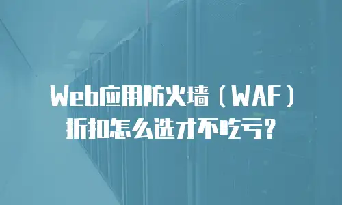 Web应用防火墙（WAF）折扣怎么选才不吃亏？