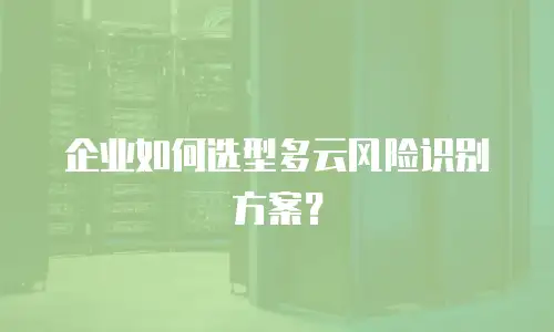 企业如何选型多云风险识别方案？