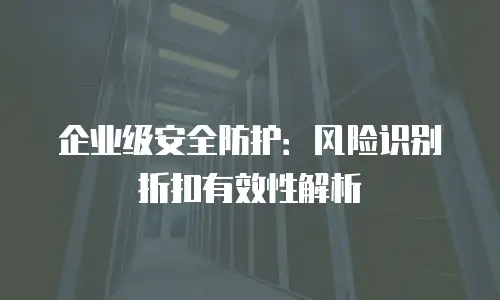 企业级安全防护：风险识别折扣有效性解析