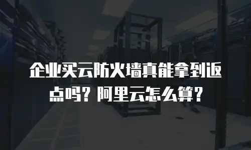 企业买云防火墙真能拿到返点吗？阿里云怎么算？