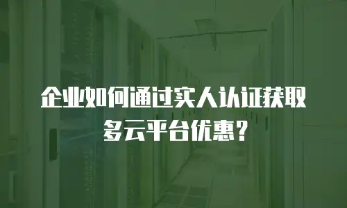 企业如何通过实人认证获取多云平台优惠？