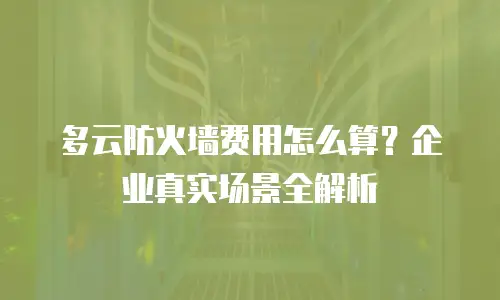 多云防火墙费用怎么算？企业真实场景全解析