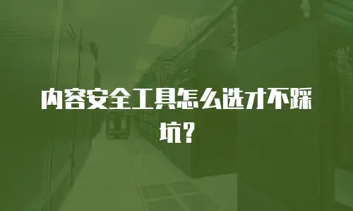 内容安全工具怎么选才不踩坑？