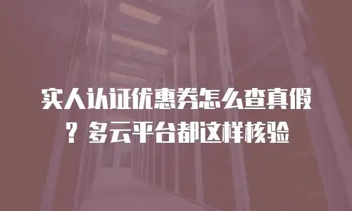 实人认证优惠券怎么查真假？多云平台都这样核验