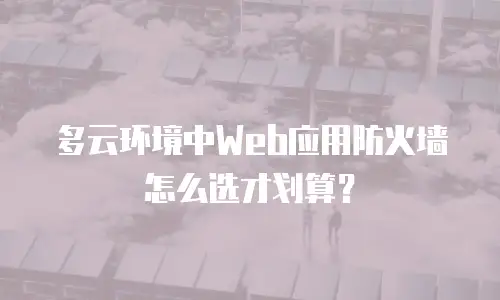 多云环境中Web应用防火墙怎么选才划算？