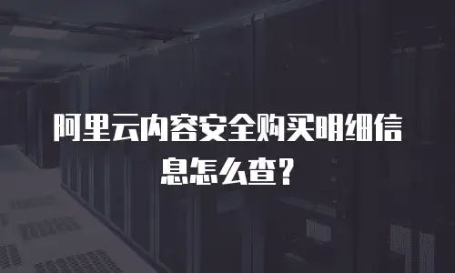 阿里云内容安全购买明细信息怎么查？