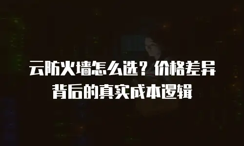 云防火墙怎么选？价格差异背后的真实成本逻辑