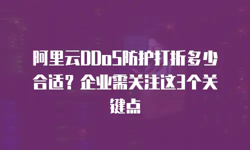 阿里云DDoS防护打折多少合适？企业需关注这3个关键点