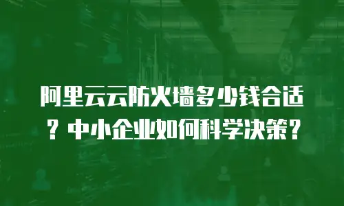 阿里云云防火墙多少钱合适？中小企业如何科学决策？