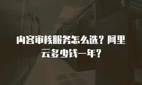 内容审核服务怎么选？阿里云多少钱一年？