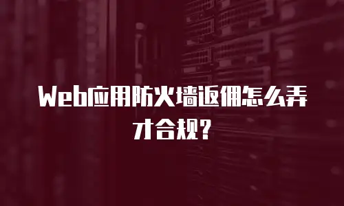 Web应用防火墙返佣怎么弄才合规？