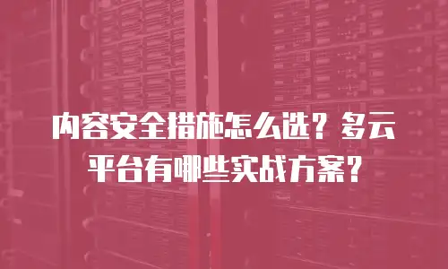 内容安全措施怎么选？多云平台有哪些实战方案？