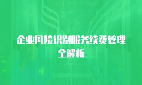企业风险识别服务续费管理全解析